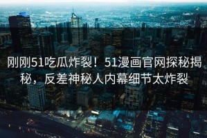 刚刚51吃瓜炸裂！51漫画官网探秘揭秘，反差神秘人内幕细节太炸裂