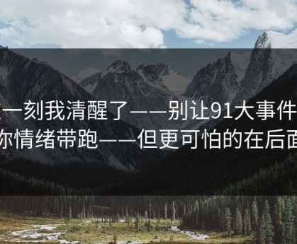 这一刻我清醒了——别让91大事件把你情绪带跑——但更可怕的在后面