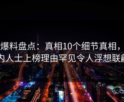 51爆料盘点：真相10个细节真相，业内人士上榜理由罕见令人浮想联翩