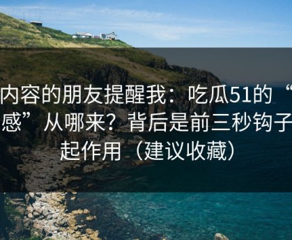 做内容的朋友提醒我：吃瓜51的“顺畅感”从哪来？背后是前三秒钩子在起作用（建议收藏）