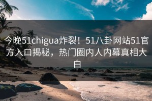 今晚51chigua炸裂！51八卦网站51官方入口揭秘，热门圈内人内幕真相大白
