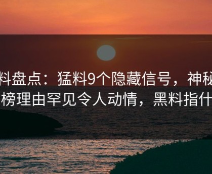 黑料盘点：猛料9个隐藏信号，神秘人上榜理由罕见令人动情，黑料指什么