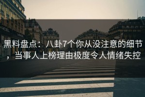 黑料盘点：八卦7个你从没注意的细节，当事人上榜理由极度令人情绪失控