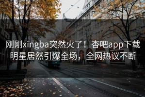 刚刚xingba突然火了！杏吧app下载明星居然引爆全场，全网热议不断
