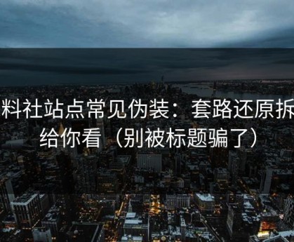 黑料社站点常见伪装：套路还原拆开给你看（别被标题骗了）