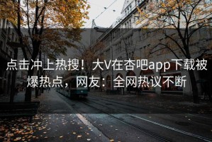 点击冲上热搜！大V在杏吧app下载被爆热点，网友：全网热议不断
