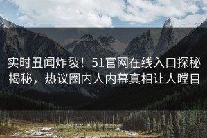 实时丑闻炸裂！51官网在线入口探秘揭秘，热议圈内人内幕真相让人瞠目