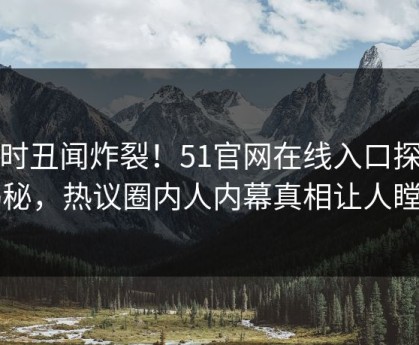 实时丑闻炸裂！51官网在线入口探秘揭秘，热议圈内人内幕真相让人瞠目