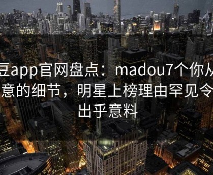 麻豆app官网盘点：madou7个你从没注意的细节，明星上榜理由罕见令人出乎意料
