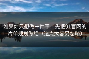 如果你只想做一件事：先把91官网的片单规划做稳（这点太容易忽略）