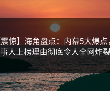 【震惊】海角盘点：内幕5大爆点，当事人上榜理由彻底令人全网炸裂