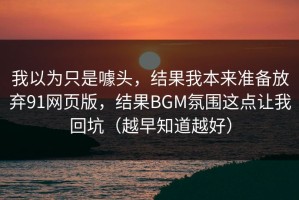 我以为只是噱头，结果我本来准备放弃91网页版，结果BGM氛围这点让我回坑（越早知道越好）
