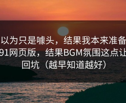 我以为只是噱头，结果我本来准备放弃91网页版，结果BGM氛围这点让我回坑（越早知道越好）
