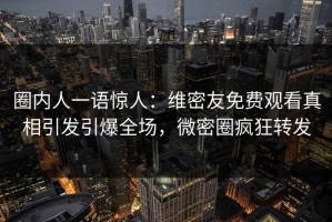圈内人一语惊人：维密友免费观看真相引发引爆全场，微密圈疯狂转发
