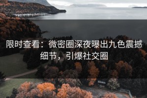 限时查看：微密圈深夜曝出九色震撼细节，引爆社交圈