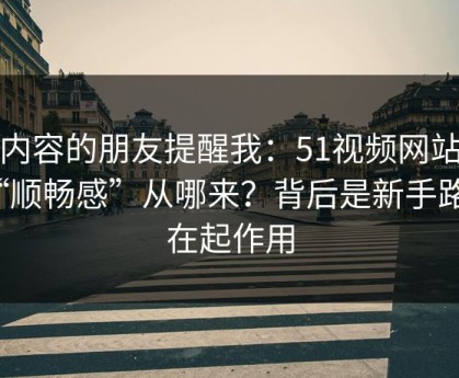 做内容的朋友提醒我：51视频网站的“顺畅感”从哪来？背后是新手路径在起作用