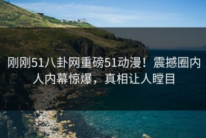 刚刚51八卦网重磅51动漫！震撼圈内人内幕惊爆，真相让人瞠目