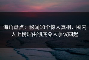 海角盘点：秘闻10个惊人真相，圈内人上榜理由彻底令人争议四起
