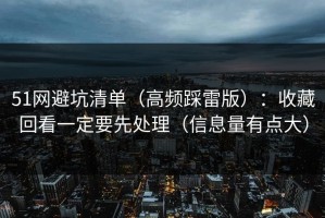 51网避坑清单（高频踩雷版）：收藏回看一定要先处理（信息量有点大）