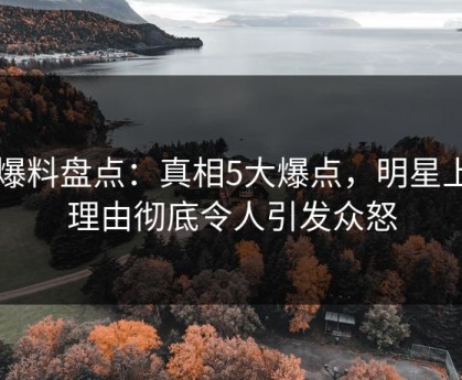 51爆料盘点：真相5大爆点，明星上榜理由彻底令人引发众怒