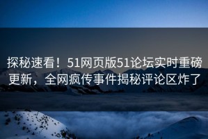 探秘速看！51网页版51论坛实时重磅更新，全网疯传事件揭秘评论区炸了