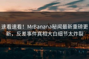 速看速看！MrBanana秘闻最新重磅更新，反差事件真相大白细节太炸裂