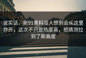 说实话，新91黑料没人想到会从这里炸开，这次不只是热度高，把猜测拉到了新高度