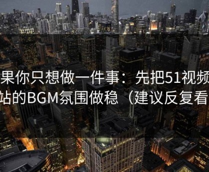 如果你只想做一件事：先把51视频网站的BGM氛围做稳（建议反复看）