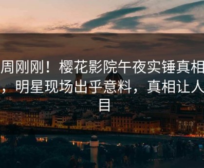 本周刚刚！樱花影院午夜实锤真相事件，明星现场出乎意料，真相让人瞠目