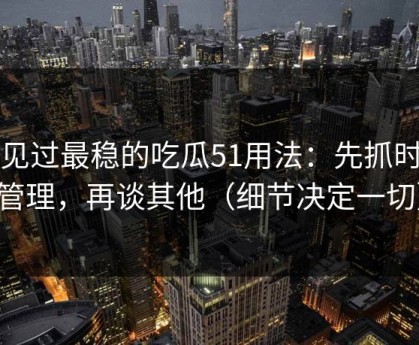 我见过最稳的吃瓜51用法：先抓时间管理，再谈其他（细节决定一切）