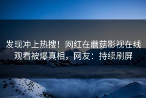 发现冲上热搜！网红在蘑菇影视在线观看被爆真相，网友：持续刷屏