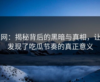 91网：揭秘背后的黑暗与真相，让你发现了吃瓜节奏的真正意义