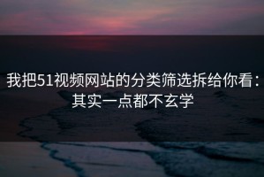 我把51视频网站的分类筛选拆给你看：其实一点都不玄学