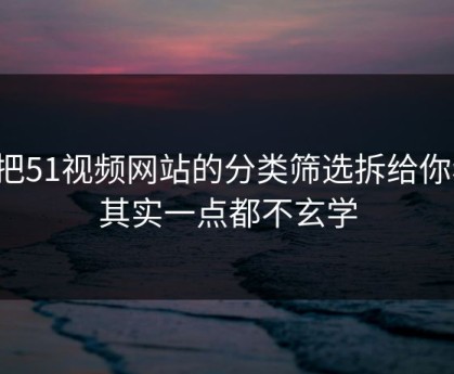 我把51视频网站的分类筛选拆给你看：其实一点都不玄学