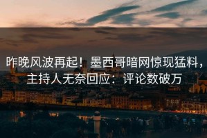 昨晚风波再起！墨西哥暗网惊现猛料，主持人无奈回应：评论数破万