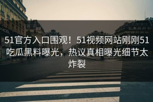 51官方入口围观！51视频网站刚刚51吃瓜黑料曝光，热议真相曝光细节太炸裂