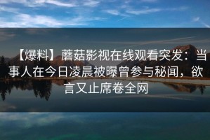 【爆料】蘑菇影视在线观看突发：当事人在今日凌晨被曝曾参与秘闻，欲言又止席卷全网