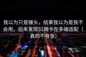 我以为只是噱头，结果我以为是我不会用，后来发现51网卡在多端适配（真的不夸张）