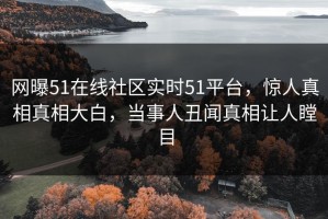 网曝51在线社区实时51平台，惊人真相真相大白，当事人丑闻真相让人瞠目