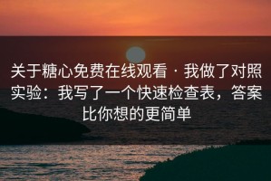 关于糖心免费在线观看 · 我做了对照实验：我写了一个快速检查表，答案比你想的更简单