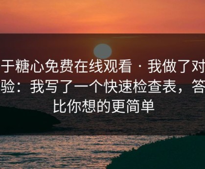 关于糖心免费在线观看 · 我做了对照实验：我写了一个快速检查表，答案比你想的更简单