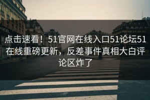点击速看！51官网在线入口51论坛51在线重磅更新，反差事件真相大白评论区炸了