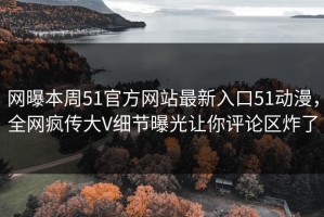 网曝本周51官方网站最新入口51动漫，全网疯传大V细节曝光让你评论区炸了