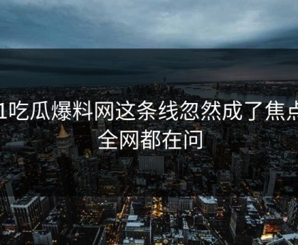 51吃瓜爆料网这条线忽然成了焦点，全网都在问
