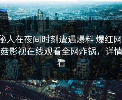 神秘人在夜间时刻遭遇爆料 爆红网络，蘑菇影视在线观看全网炸锅，详情查看