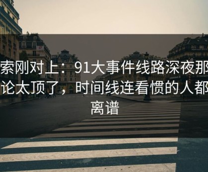 线索刚对上：91大事件线路深夜那波讨论太顶了，时间线连看惯的人都说离谱