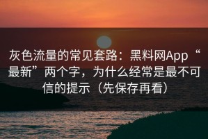灰色流量的常见套路：黑料网App“最新”两个字，为什么经常是最不可信的提示（先保存再看）