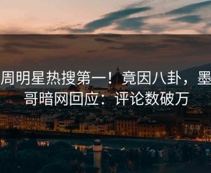 本周明星热搜第一！竟因八卦，墨西哥暗网回应：评论数破万