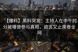 【爆料】黑料突发：主持人在中午时分被曝曾参与真相，欲言又止席卷全网