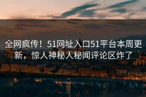 全网疯传！51网址入口51平台本周更新，惊人神秘人秘闻评论区炸了